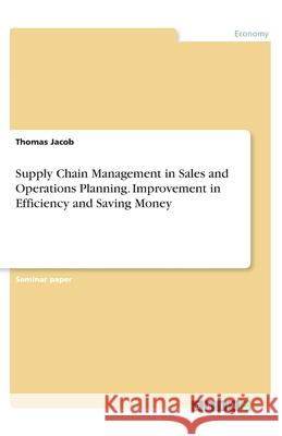 Supply Chain Management in Sales and Operations Planning. Improvement in Efficiency and Saving Money Thomas Jacob 9783346295965 Grin Verlag