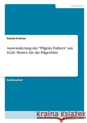 Auswanderung der Pilgrim Fathers um 1620. Motive für die Pilgerfahrt Frehner, Patrick 9783346296467