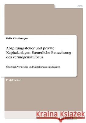 Abgeltungssteuer und private Kapitalanlagen. Steuerliche Betrachtung des Vermögensaufbaus: Überblick, Vergleiche und Gestaltungsmöglichkeiten Kirchberger, Felix 9783346297792