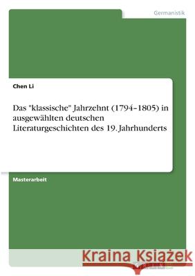 Das klassische Jahrzehnt (1794-1805) in ausgewählten deutschen Literaturgeschichten des 19. Jahrhunderts Li, Chen 9783346298096 Grin Verlag