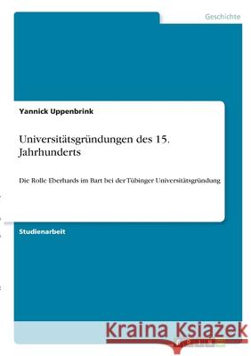Universitätsgründungen des 15. Jahrhunderts: Die Rolle Eberhards im Bart bei der Tübinger Universitätsgründung Uppenbrink, Yannick 9783346299901 Grin Verlag