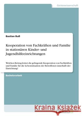 Kooperation von Fachkräften und Familie in stationären Kinder- und Jugendhilfeeinrichtungen: Welchen Beitrag leistet die gelingende Kooperation von Fa Buß, Bastian 9783346300072 Grin Verlag