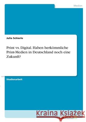 Print vs. Digital. Haben herkömmliche Print-Medien in Deutschland noch eine Zukunft? Schierle, Julia 9783346300263 Grin Verlag