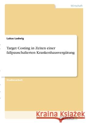 Target Costing in Zeiten einer fallpauschalierten Krankenhausvergütung Ludwig, Lukas 9783346300546 Grin Verlag