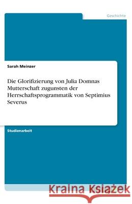 Die Glorifizierung von Julia Domnas Mutterschaft zugunsten der Herrschaftsprogrammatik von Septimius Severus Sarah Meinzer 9783346301093 Grin Verlag