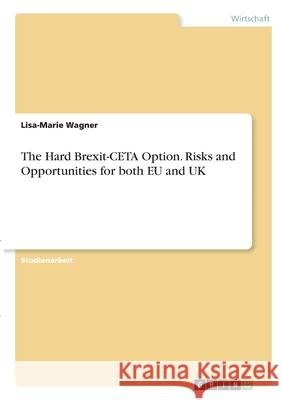 The Hard Brexit-CETA Option. Risks and Opportunities for both EU and UK Lisa-Marie Wagner 9783346301796