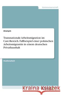 Transnationale Arbeitsmigration im Care-Bereich. Fallbeispiel einer polnischen Arbeitsmigrantin in einem deutschen Privathaushalt Anonym 9783346303288 Grin Verlag