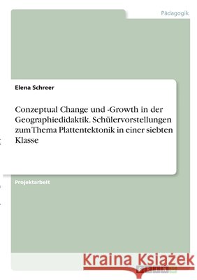 Conzeptual Change und -Growth in der Geographiedidaktik. Schülervorstellungen zum Thema Plattentektonik in einer siebten Klasse Schreer, Elena 9783346303905 Grin Verlag