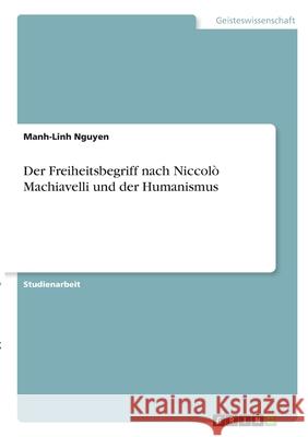 Der Freiheitsbegriff nach Niccolò Machiavelli und der Humanismus Nguyen, Manh-Linh 9783346305688 Grin Verlag