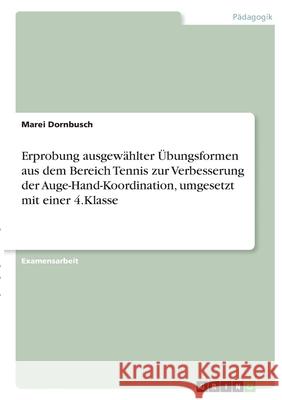 Erprobung ausgewählter Übungsformen aus dem Bereich Tennis zur Verbesserung der Auge-Hand-Koordination, umgesetzt mit einer 4.Klasse Dornbusch, Marei 9783346307569 Grin Verlag