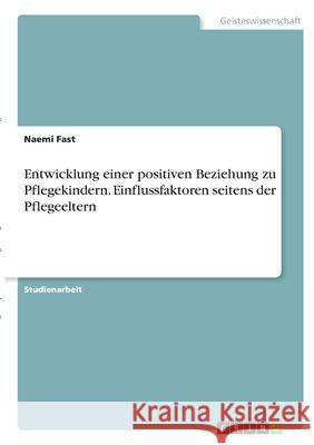 Entwicklung einer positiven Beziehung zu Pflegekindern. Einflussfaktoren seitens der Pflegeeltern Naemi Fast 9783346307736 Grin Verlag