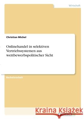 Onlinehandel in selektiven Vertriebssystemen aus wettbewerbspolitischer Sicht Christian Michel 9783346308221