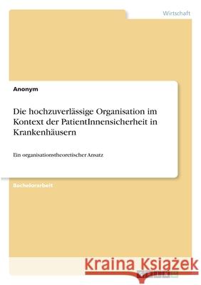 Die hochzuverlässige Organisation im Kontext der PatientInnensicherheit in Krankenhäusern: Ein organisationstheoretischer Ansatz Anonym 9783346308443 Grin Verlag