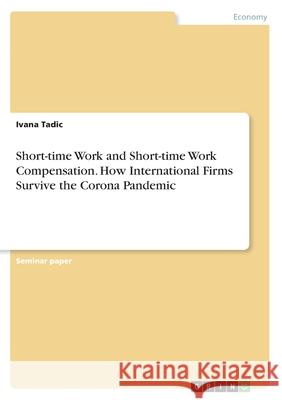 Short-time Work and Short-time Work Compensation. How International Firms Survive the Corona Pandemic Ivana Tadic 9783346308528