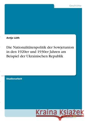 Die Nationalitätenpolitik der Sowjetunion in den 1920er und 1930er Jahren am Beispiel der Ukrainischen Republik Lüth, Antje 9783346309389