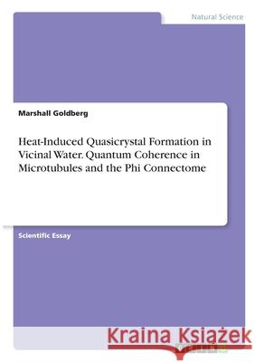 Heat-Induced Quasicrystal Formation in Vicinal Water. Quantum Coherence in Microtubules and the Phi Connectome Marshall Goldberg 9783346310200 Grin Verlag