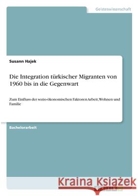 Die Integration türkischer Migranten von 1960 bis in die Gegenwart: Zum Einfluss der sozio-ökonomischen Faktoren Arbeit, Wohnen und Familie Hajek, Susann 9783346311764 Grin Verlag