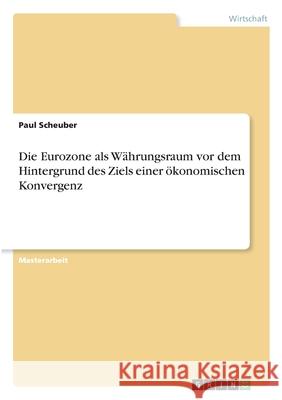 Die Eurozone als Währungsraum vor dem Hintergrund des Ziels einer ökonomischen Konvergenz Scheuber, Paul 9783346311788 Grin Verlag