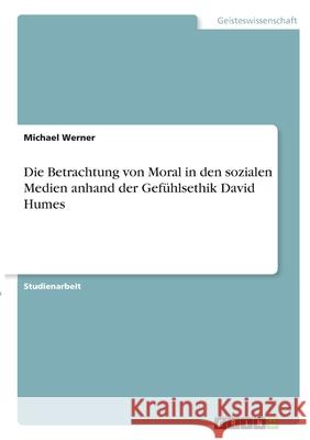 Die Betrachtung von Moral in den sozialen Medien anhand der Gefühlsethik David Humes Werner, Michael 9783346311801 Grin Verlag