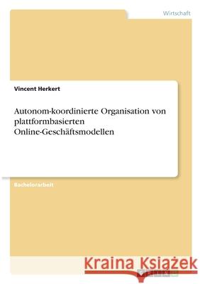 Autonom-koordinierte Organisation von plattformbasierten Online-Geschäftsmodellen Herkert, Vincent 9783346312211 Grin Verlag