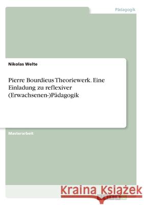 Pierre Bourdieus Theoriewerk. Eine Einladung zu reflexiver (Erwachsenen-)Pädagogik Welte, Nikolas 9783346313478 Grin Verlag