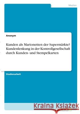 Kunden als Marionetten der Supermärkte? Kundenlenkung in der Kontrollgesellschaft durch Kunden- und Stempelkarten Anonym 9783346314543 Grin Verlag
