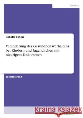 Veränderung des Gesundheitsverhaltens bei Kindern und Jugendlichen mit niedrigem Einkommen Böhme, Isabella 9783346315595 Grin Verlag