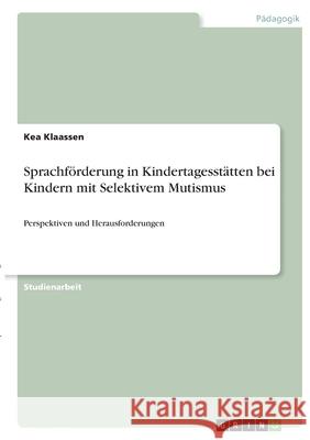 Sprachförderung in Kindertagesstätten bei Kindern mit Selektivem Mutismus: Perspektiven und Herausforderungen Klaassen, Kea 9783346315700