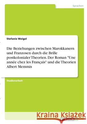 Die Beziehungen zwischen Marokkanern und Franzosen durch die Brille postkolonialer Theorien. Der Roman Une année chez les Français und die Theorien Al Weigel, Stefanie 9783346316714