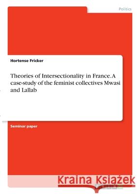 Theories of Intersectionality in France. A case-study of the feminist collectives Mwasi and Lallab Hortense Fricker 9783346317704