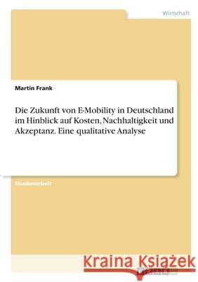 Die Zukunft von E-Mobility in Deutschland im Hinblick auf Kosten, Nachhaltigkeit und Akzeptanz. Eine qualitative Analyse Martin Frank 9783346318282 Grin Verlag