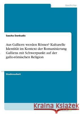 Aus Galliern werden Römer? Kulturelle Identität im Kontext der Romanisierung Galliens mit Schwerpunkt auf der gallo-römischen Religion Dankudis, Sascha 9783346319784 Grin Verlag