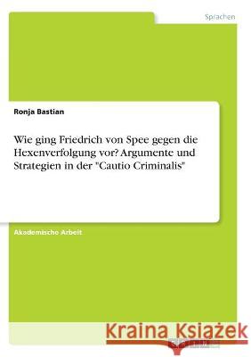 Wie ging Friedrich von Spee gegen die Hexenverfolgung vor? Argumente und Strategien in der Cautio Criminalis Bastian, Ronja 9783346319920 Grin Verlag