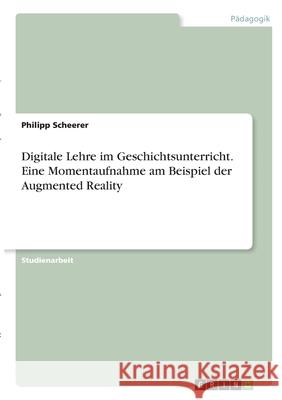 Digitale Lehre im Geschichtsunterricht. Eine Momentaufnahme am Beispiel der Augmented Reality Philipp Scheerer 9783346323897