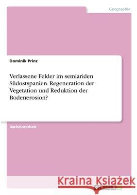 Verlassene Felder im semiariden Südostspanien. Regeneration der Vegetation und Reduktion der Bodenerosion? Prinz, Dominik 9783346326188