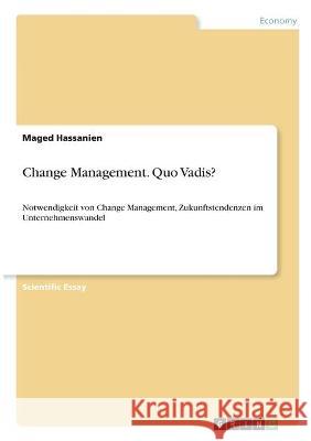 Change Management. Quo Vadis?: Notwendigkeit von Change Management, Zukunftstendenzen im Unternehmenswandel Maged Hassanien 9783346326225