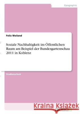 Soziale Nachhaltigkeit im Öffentlichen Raum am Beispiel der Bundesgartenschau 2011 in Koblenz Weiland, Felix 9783346326928 Grin Verlag