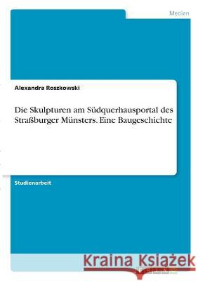 Die Skulpturen am Südquerhausportal des Straßburger Münsters. Eine Baugeschichte Roszkowski, Alexandra 9783346328007 Grin Verlag