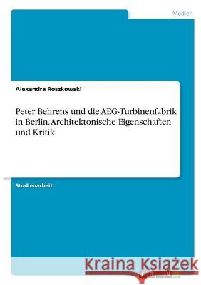 Peter Behrens und die AEG-Turbinenfabrik in Berlin. Architektonische Eigenschaften und Kritik Alexandra Roszkowski 9783346328083 Grin Verlag