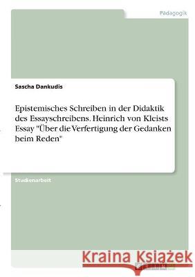 Epistemisches Schreiben in der Didaktik des Essayschreibens. Heinrich von Kleists Essay Über die Verfertigung der Gedanken beim Reden Dankudis, Sascha 9783346328212