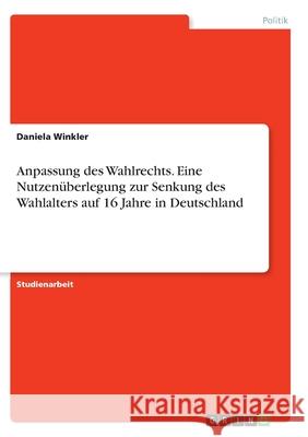 Anpassung des Wahlrechts. Eine Nutzenüberlegung zur Senkung des Wahlalters auf 16 Jahre in Deutschland Winkler, Daniela 9783346328496