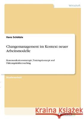 Changemanagement im Kontext neuer Arbeitsmodelle: Kommunikationsstrategie, Trainingskonzept und Führungskräftecoaching Schätzle, Hans 9783346328533 Grin Verlag