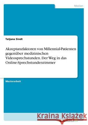 Akzeptanzfaktoren von Millennial-Patienten gegenüber medizinischen Videosprechstunden. Der Weg in das Online-Sprechstundenzimmer Sindt, Tatjana 9783346328892 Grin Verlag