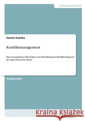 Konfliktmanagement: Eine retrospektive Fall-Analyse zur Darstellung der Konflikt-Diagnose als supervisorische Kunst Sascha Kaletka 9783346330086 Grin Verlag