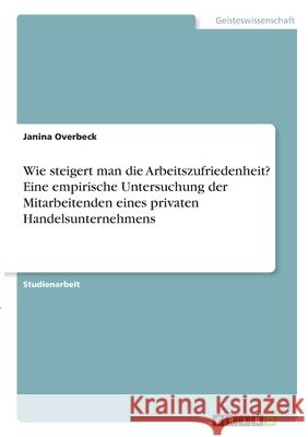 Wie steigert man die Arbeitszufriedenheit? Eine empirische Untersuchung der Mitarbeitenden eines privaten Handelsunternehmens Janina Overbeck 9783346330420