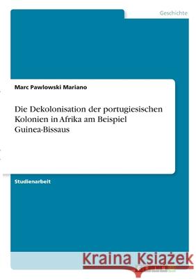 Die Dekolonisation der portugiesischen Kolonien in Afrika am Beispiel Guinea-Bissaus Marc Pawlowsk 9783346330581 Grin Verlag