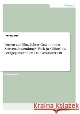 Lernen am Film. Echter Gewinn oder Zeitverschwendung? Fack ju, Göhte als Lerngegenstand im Deutschunterricht DCV, Theresa 9783346330956