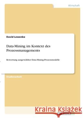 Data-Mining im Kontext des Prozessmanagements: Bewertung ausgewählter Data-Mining-Prozessmodelle Lewenko, David 9783346331533 Grin Verlag