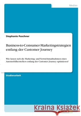 Business-to-Consumer-Marketingstrategien entlang der Customer Journey: Wie lassen sich die Marketing- und Vertriebsmaßnahmen eines Automobilhersteller Puschner, Stephanie 9783346332004