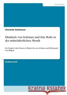 Elisabeth von Schönau und ihre Rolle in der mittelalterlichen Mystik: Ein Vergleich der Visionen Elisabeths von Schönau und Hildegards von Bingen Steinhauer, Charlotte 9783346332363